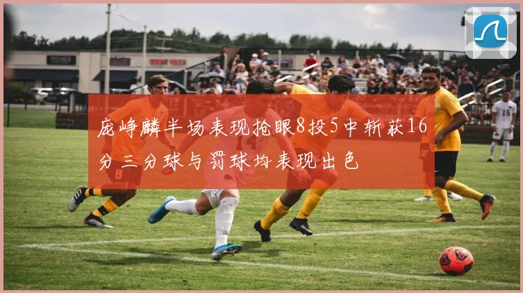 庞峥麟半场表现抢眼8投5中斩获16分三分球与罚球均表现出色