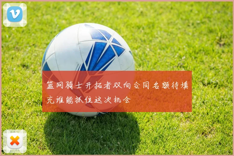 篮网骑士开拓者双向合同名额待填充谁能抓住这次机会