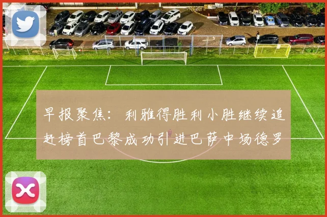 早报聚焦：利雅得胜利小胜继续追赶榜首巴黎成功引进巴萨中场德罗