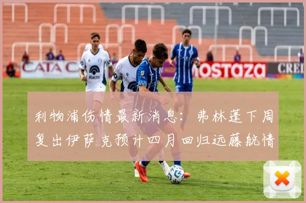 利物浦伤情最新消息：弗林蓬下周复出伊萨克预计四月回归远藤航情况待定