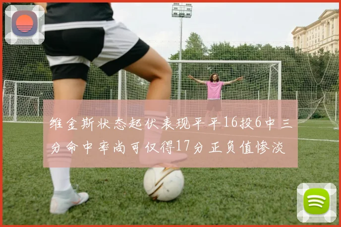 维金斯状态起伏表现平平16投6中三分命中率尚可仅得17分正负值惨淡12