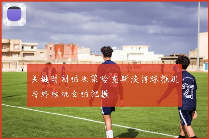 关键时刻的决策哈克斯谈持球推进与终结机会的把握