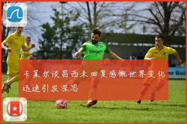 卡莱尔谈昌西未回复感慨世界变化迅速引发深思