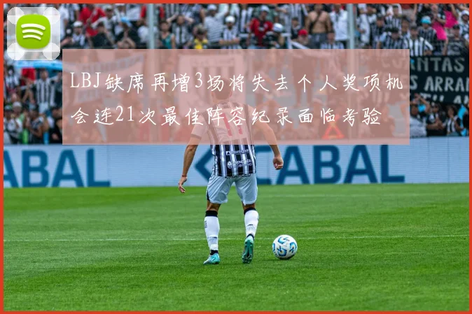 LBJ缺席再增3场将失去个人奖项机会连21次最佳阵容纪录面临考验