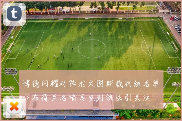 博德闪耀对阵尤文图斯裁判组名单公布荷兰名哨马克列执法引关注