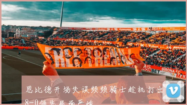 恩比德开场失误频频骑士趁机打出8-0领先局面严峻