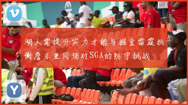 湖人需提升实力才能与掘金雷霆抗衡詹东里同场对SGA的防守挑战