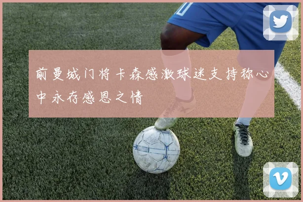 前曼城门将卡森感激球迷支持称心中永存感恩之情