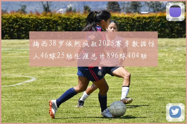 梅西38岁依然疯狂2025赛季数据惊人46球25助生涯总计896球404助