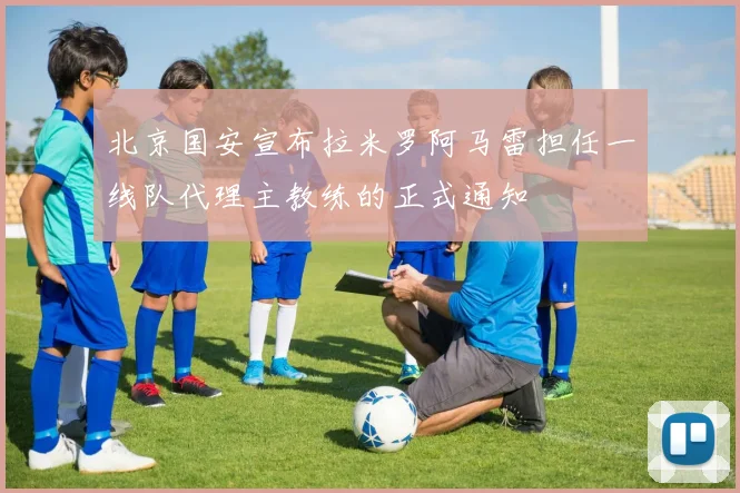 北京国安宣布拉米罗阿马雷担任一线队代理主教练的正式通知