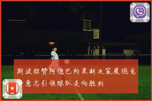 斯波称赞阿德巴约果断决策展现竞争意志引领球队走向胜利