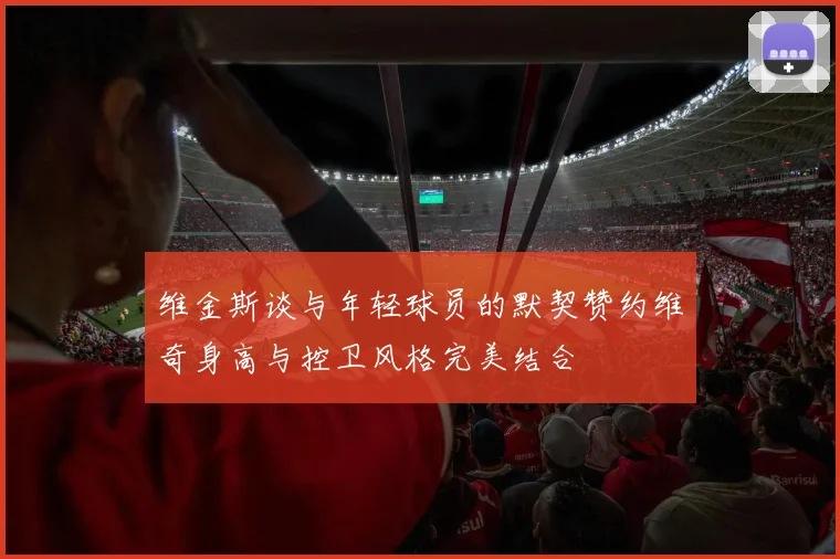 维金斯谈与年轻球员的默契赞约维奇身高与控卫风格完美结合