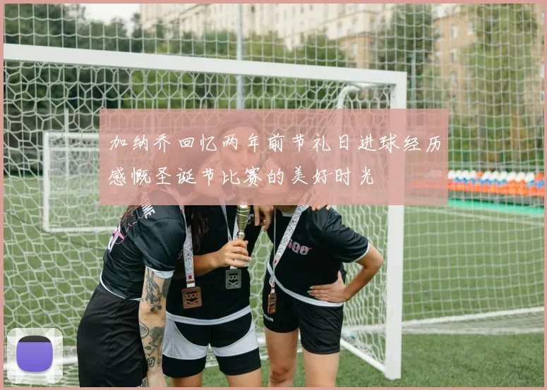 加纳乔回忆两年前节礼日进球经历感慨圣诞节比赛的美好时光
