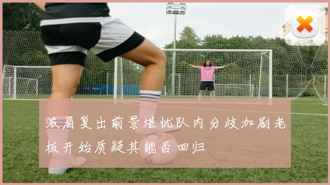 浓眉复出前景堪忧队内分歧加剧老板开始质疑其能否回归