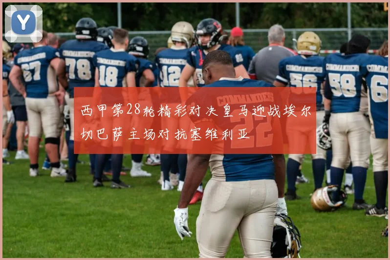 西甲第28轮精彩对决皇马迎战埃尔切巴萨主场对抗塞维利亚
