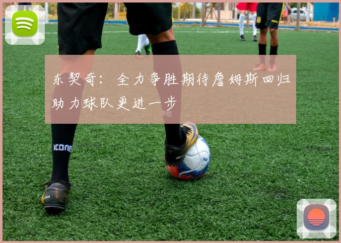 东契奇：全力争胜期待詹姆斯回归助力球队更进一步