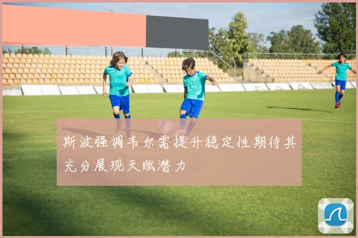斯波强调韦尔需提升稳定性期待其充分展现天赋潜力
