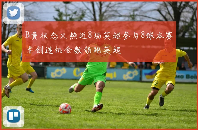 B费状态火热近8场英超参与8球本赛季创造机会数领跑英超