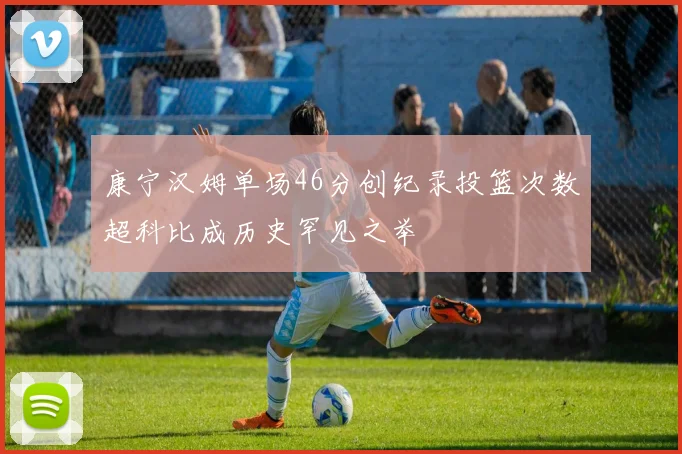 康宁汉姆单场46分创纪录投篮次数超科比成历史罕见之举