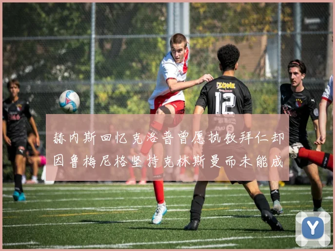 赫内斯回忆克洛普曾愿执教拜仁却因鲁梅尼格坚持克林斯曼而未能成行