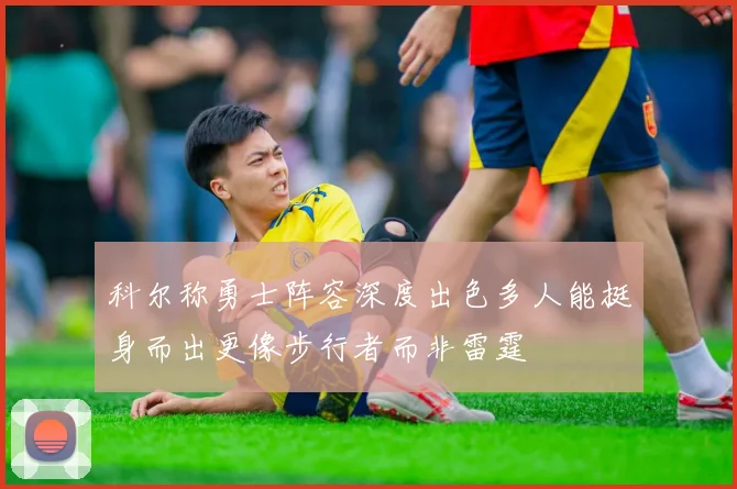 科尔称勇士阵容深度出色多人能挺身而出更像步行者而非雷霆