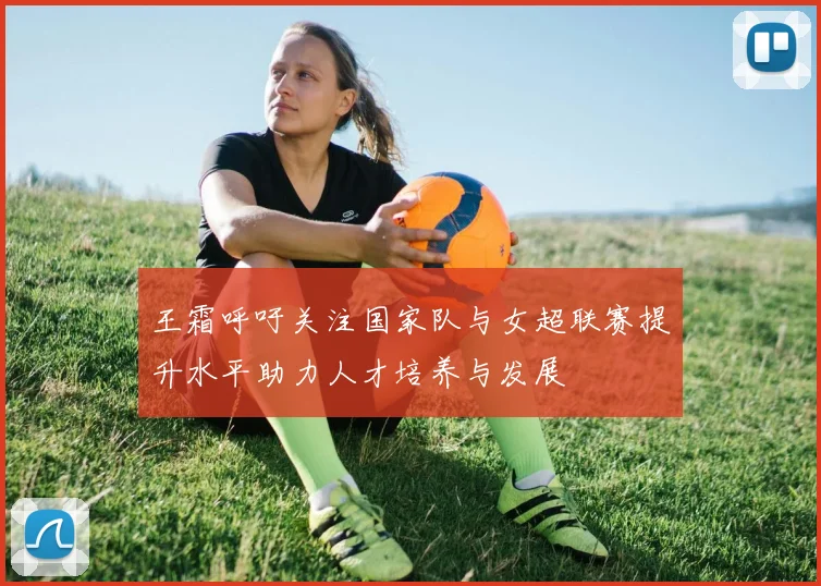 王霜呼吁关注国家队与女超联赛提升水平助力人才培养与发展