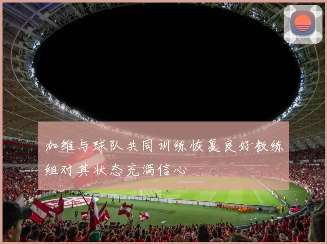 加维与球队共同训练恢复良好教练组对其状态充满信心