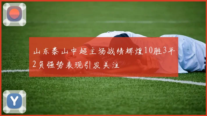 山东泰山中超主场战绩辉煌10胜3平2负强势表现引发关注
