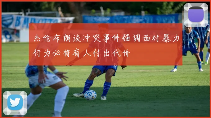 杰伦布朗谈冲突事件强调面对暴力行为必将有人付出代价